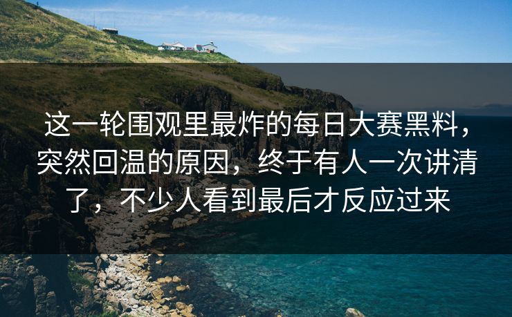 这一轮围观里最炸的每日大赛黑料,突然回温的原因,终于有人一次讲清了,不少人看到最后才反应过来 这一轮围观里最炸的每日大赛黑料,突然回温的原因,终于有人一次讲清了,不少人看到最后才反应过来
