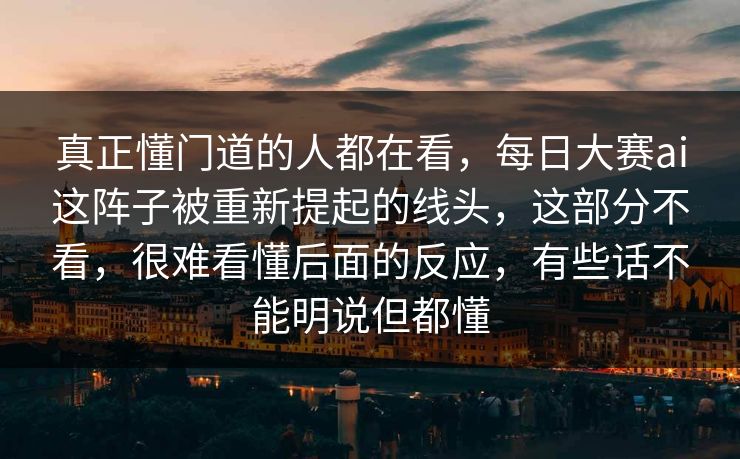 真正懂门道的人都在看，每日大赛ai这阵子被重新提起的线头，这部分不看，很难看懂后面的反应，有些话不能明说但都懂