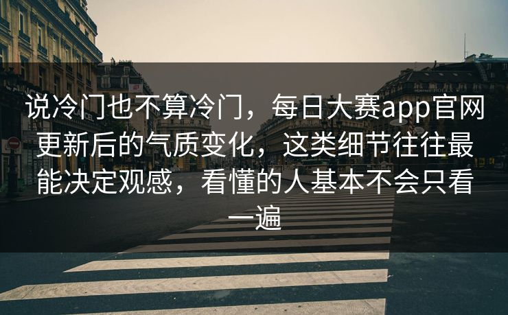 说冷门也不算冷门，每日大赛app官网更新后的气质变化，这类细节往往最能决定观感，看懂的人基本不会只看一遍