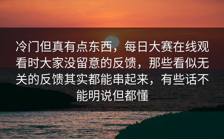 冷门但真有点东西，每日大赛在线观看时大家没留意的反馈，那些看似无关的反馈其实都能串起来，有些话不能明说但都懂